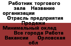 Работник торгового зала › Название организации ­ Fusion Service › Отрасль предприятия ­ Продажи › Минимальный оклад ­ 27 600 - Все города Работа » Вакансии   . Орловская обл.